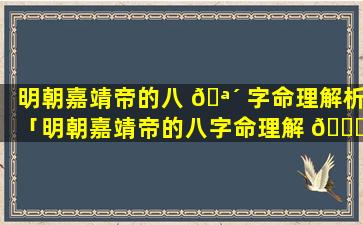 明朝嘉靖帝的八 🪴 字命理解析「明朝嘉靖帝的八字命理解 🐅 析是什么」